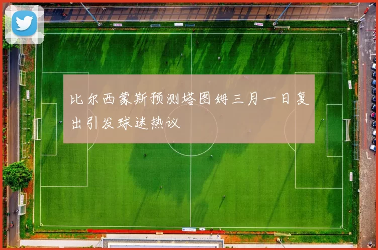 比尔西蒙斯预测塔图姆三月一日复出引发球迷热议