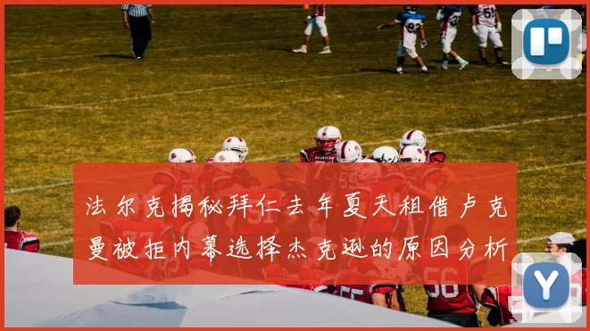 法尔克揭秘拜仁去年夏天租借卢克曼被拒内幕选择杰克逊的原因分析