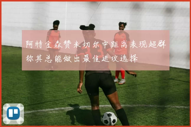 阿特金森赞米切尔中距离表现超群称其总能做出最佳进攻选择