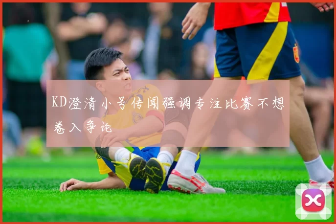 KD澄清小号传闻强调专注比赛不想卷入争论