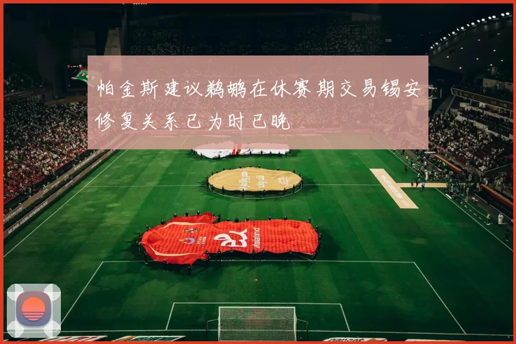 帕金斯建议鹈鹕在休赛期交易锡安修复关系已为时已晚