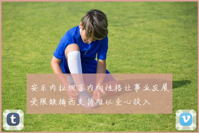 安东内拉坦言内向性格让事业发展受限缺梅西支持难以全心投入