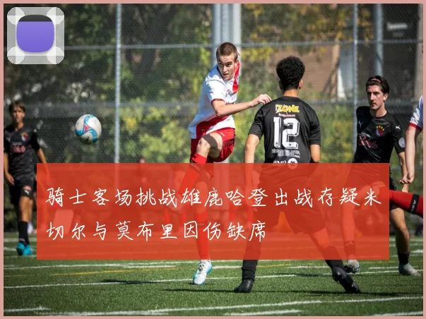 骑士客场挑战雄鹿哈登出战存疑米切尔与莫布里因伤缺席
