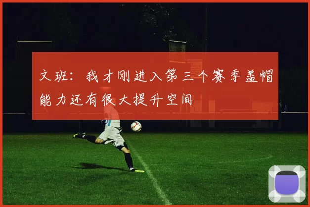 文班：我才刚进入第三个赛季盖帽能力还有很大提升空间