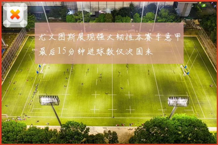 尤文图斯展现强大韧性本赛季意甲最后15分钟进球数仅次国米