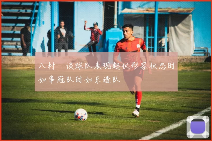 八村塁谈球队表现起伏形容状态时如争冠队时如乐透队