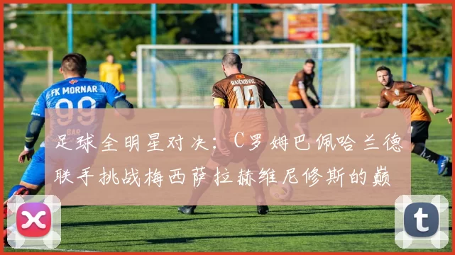 足球全明星对决：C罗姆巴佩哈兰德联手挑战梅西萨拉赫维尼修斯的巅峰之战