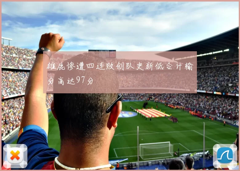 雄鹿惨遭四连败创队史新低合计输分高达97分