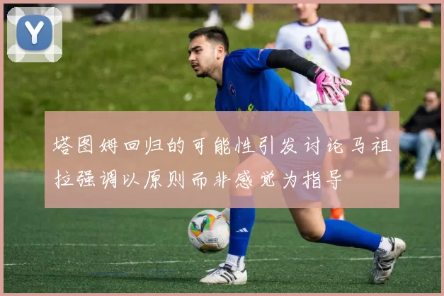 塔图姆回归的可能性引发讨论马祖拉强调以原则而非感觉为指导