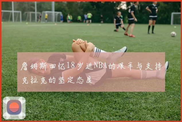 詹姆斯回忆18岁进NBA的艰辛与支持克拉克的坚定态度