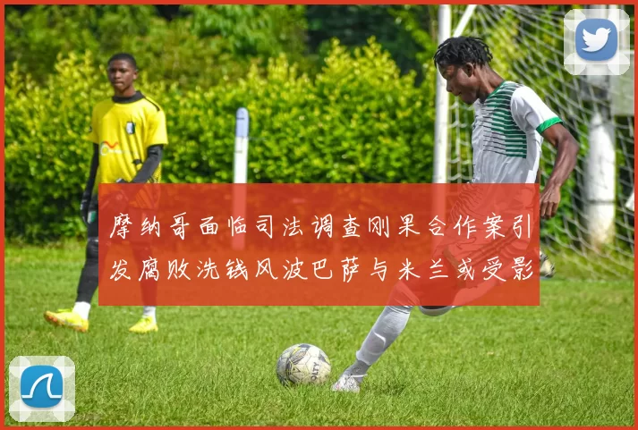 摩纳哥面临司法调查刚果合作案引发腐败洗钱风波巴萨与米兰或受影响