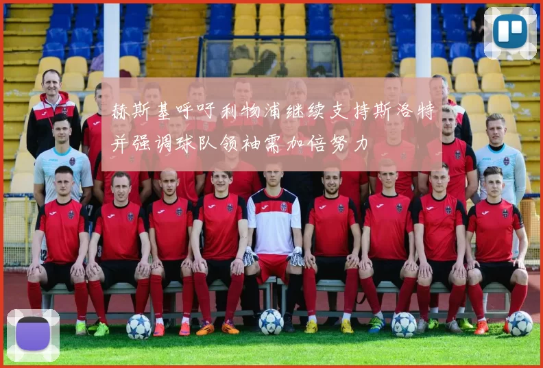 赫斯基呼吁利物浦继续支持斯洛特并强调球队领袖需加倍努力