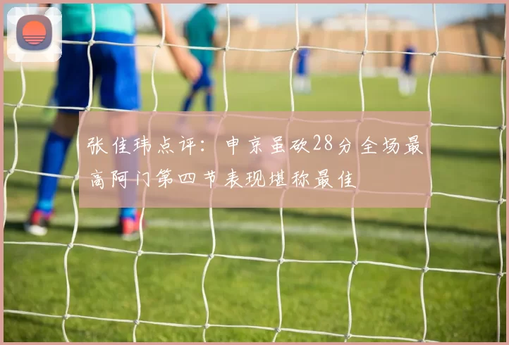 张佳玮点评：申京虽砍28分全场最高阿门第四节表现堪称最佳