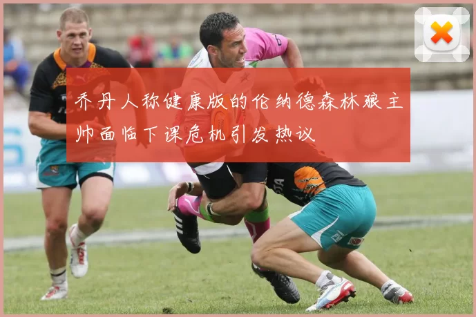 乔丹人称健康版的伦纳德森林狼主帅面临下课危机引发热议