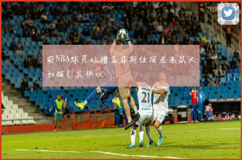 前NBA球员吐槽孟菲斯住宿差老鼠大如猫引发热议