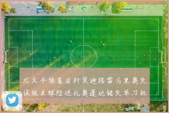 尤文半场落后科莫迪格雷戈里奥失误致丢球险送礼奥蓬达错失单刀机会