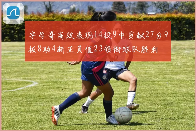 字母哥高效表现14投9中贡献27分9板8助4断正负值23领衔球队胜利