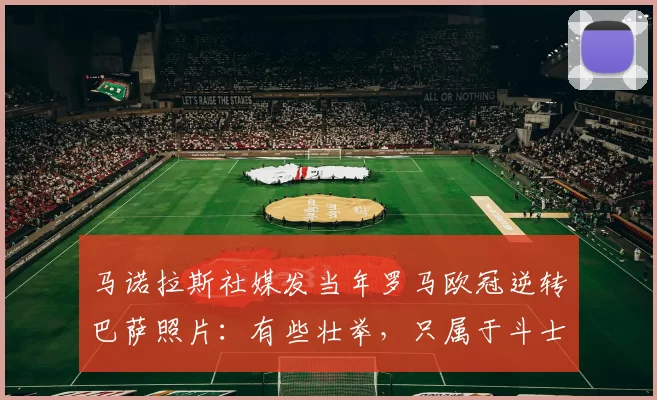 马诺拉斯社媒发当年罗马欧冠逆转巴萨照片：有些壮举，只属于斗士
