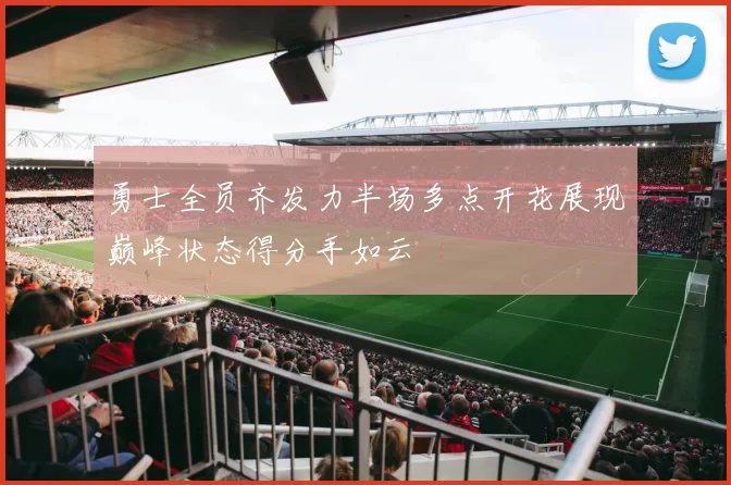 勇士全员齐发力半场多点开花展现巅峰状态得分手如云