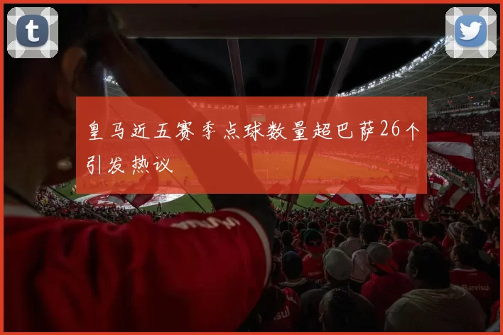 皇马近五赛季点球数量超巴萨26个引发热议