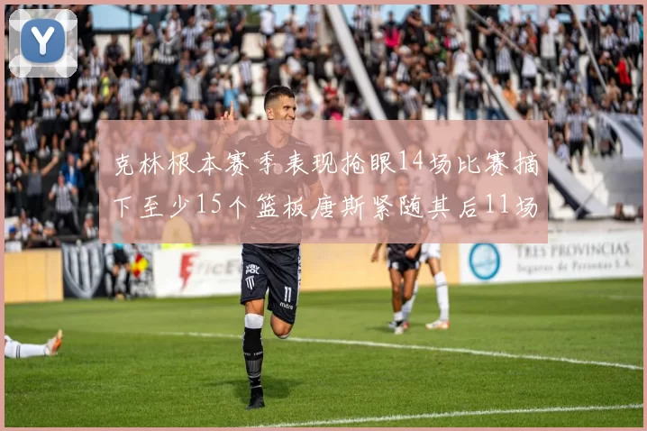 克林根本赛季表现抢眼14场比赛摘下至少15个篮板唐斯紧随其后11场精彩表现