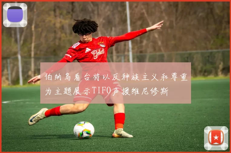 伯纳乌看台将以反种族主义和尊重为主题展示TIFO声援维尼修斯