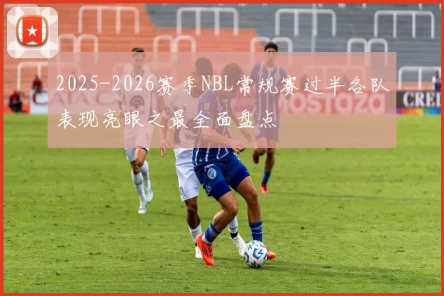2025-2026赛季NBL常规赛过半各队表现亮眼之最全面盘点