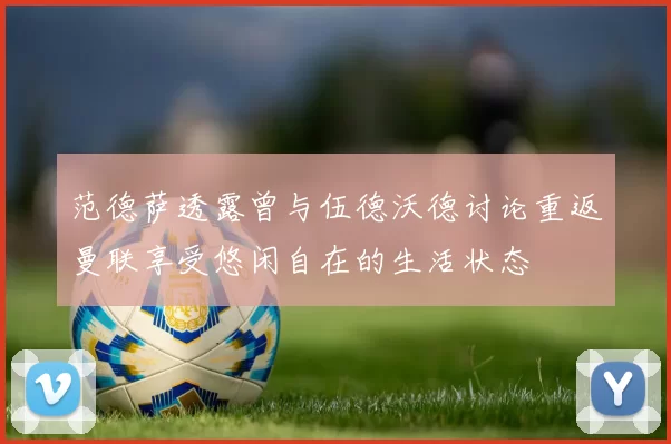 范德萨透露曾与伍德沃德讨论重返曼联享受悠闲自在的生活状态