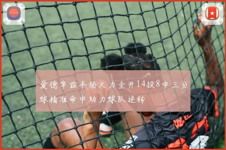 爱德华兹半场火力全开14投8中三分球精准命中助力球队逆转