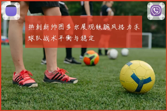 热刺新帅图多尔展现铁腕风格力求球队战术平衡与稳定