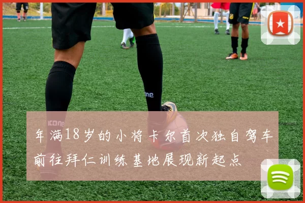 年满18岁的小将卡尔首次独自驾车前往拜仁训练基地展现新起点
