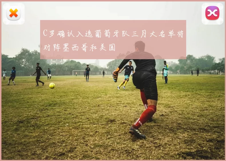 C罗确认入选葡萄牙队三月大名单将对阵墨西哥和美国