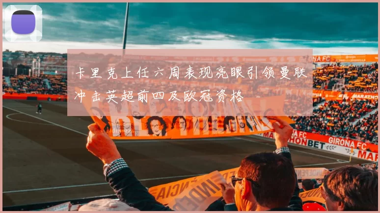 卡里克上任六周表现亮眼引领曼联冲击英超前四及欧冠资格