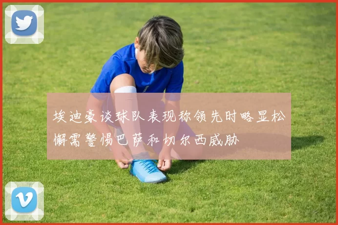埃迪豪谈球队表现称领先时略显松懈需警惕巴萨和切尔西威胁