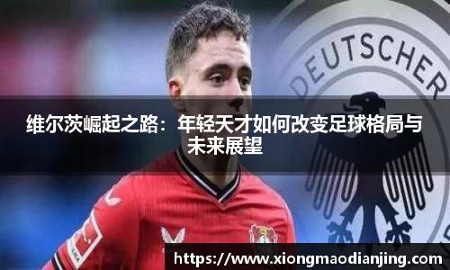维尔茨崛起之路：年轻天才如何改变足球格局与未来展望